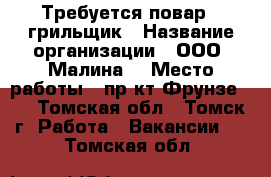 Требуется повар - грильщик › Название организации ­ ООО “Малина“ › Место работы ­ пр-кт Фрунзе103 - Томская обл., Томск г. Работа » Вакансии   . Томская обл.